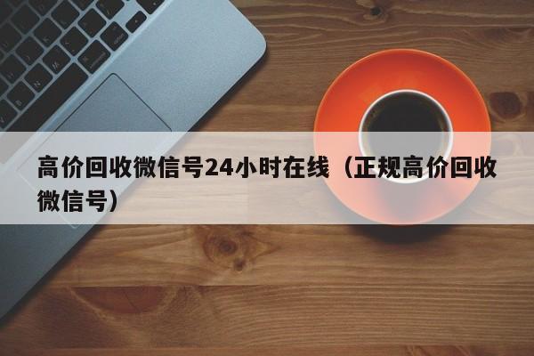 高价回收微信号24小时在线（正规高价回收微信号）