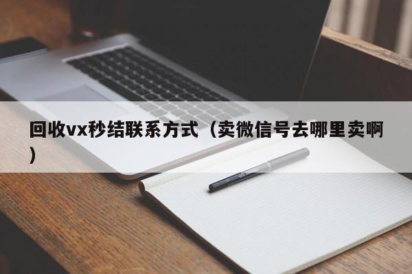 回收vx秒结联系方式（卖微信号去哪里卖啊）