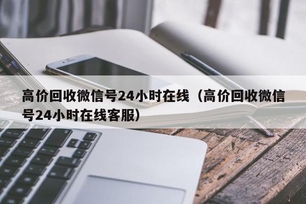 高价回收微信号24小时在线（高价回收微信号24小时在线客服）