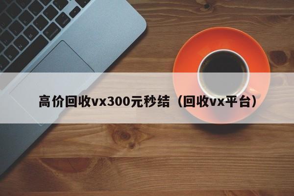 高价回收vx300元秒结（回收vx平台）