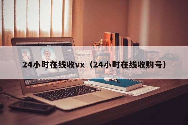 24小时在线收vx（24小时在线收购号）