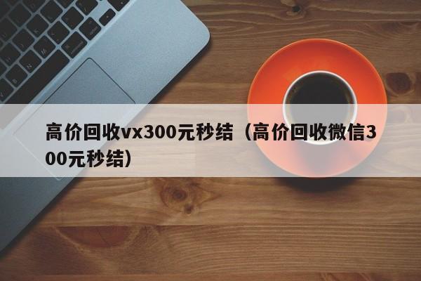 高价回收vx300元秒结（高价回收微信300元秒结）