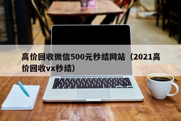 高价回收微信500元秒结网站（2021高价回收vx秒结）