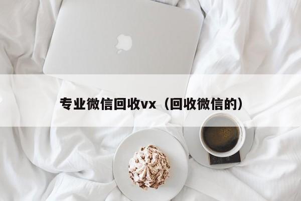 专业微信回收vx（回收微信的）