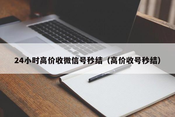 24小时高价收微信号秒结（高价收号秒结）