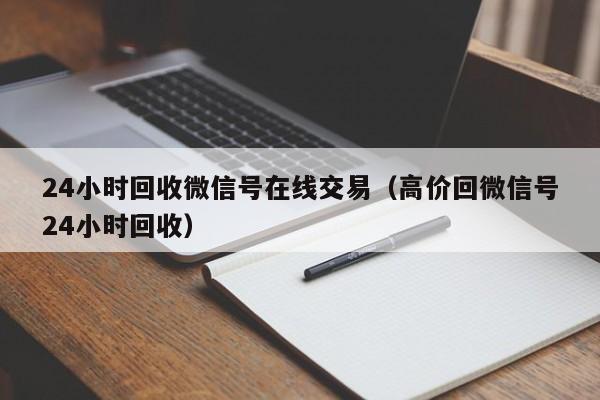 24小时回收微信号在线交易（高价回微信号24小时回收）