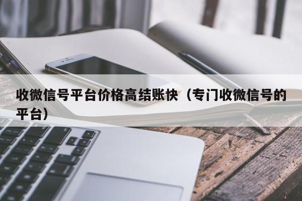 收微信号平台价格高结账快（专门收微信号的平台）