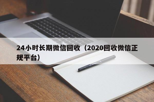 24小时长期微信回收（2020回收微信正规平台）