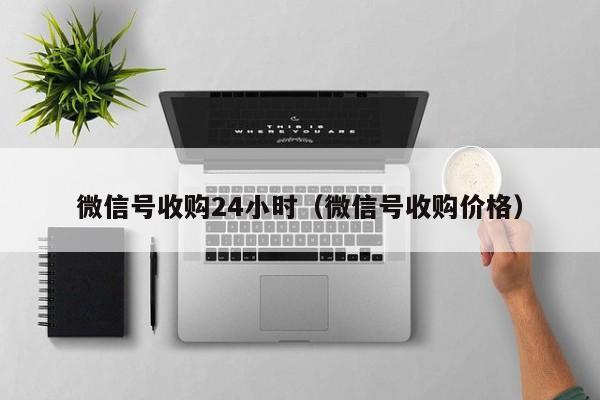 微信号收购24小时（微信号收购价格）