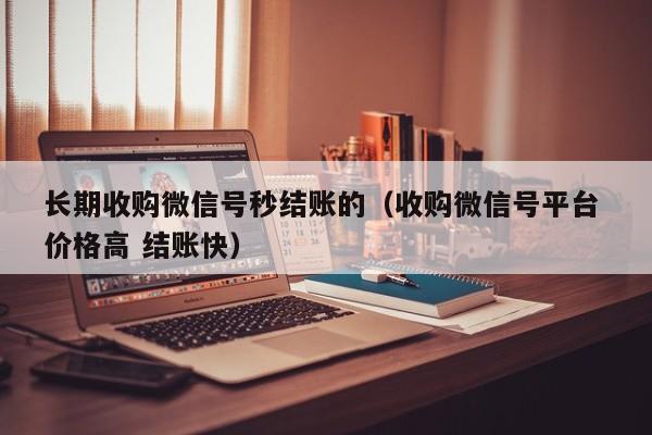 长期收购微信号秒结账的（收购微信号平台 价格高 结账快）