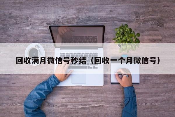 回收满月微信号秒结（回收一个月微信号）