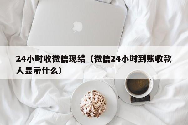 24小时收微信现结（微信24小时到账收款人显示什么）