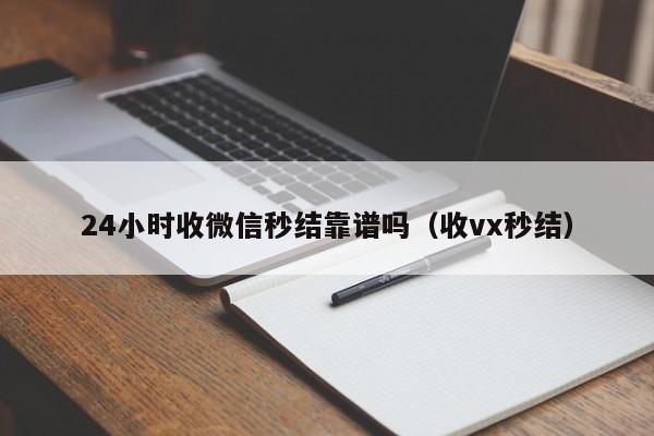 24小时收微信秒结靠谱吗（收vx秒结）