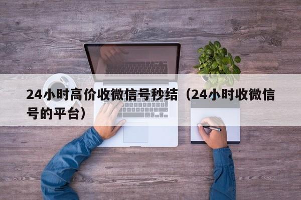 24小时高价收微信号秒结（24小时收微信号的平台）