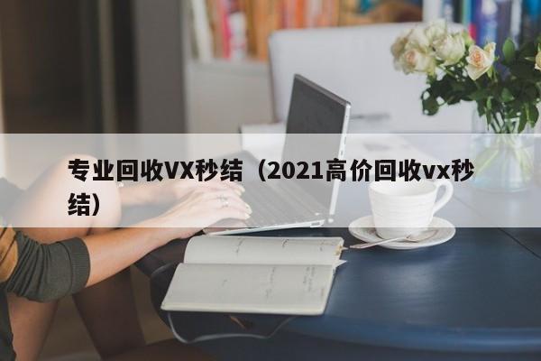 专业回收VX秒结（2021高价回收vx秒结）