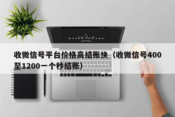 收微信号平台价格高结账快（收微信号400至1200一个秒结账）