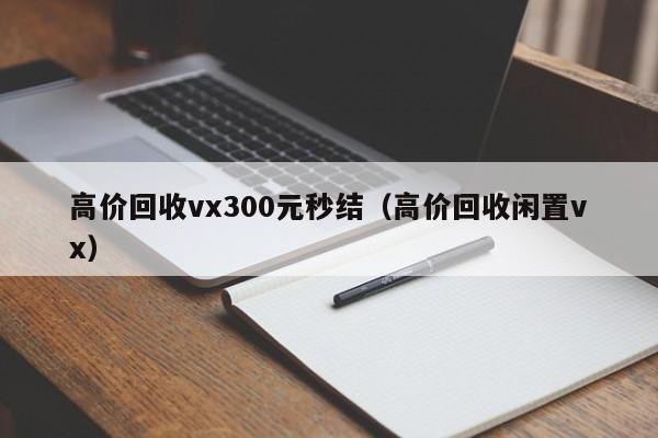 高价回收vx300元秒结（高价回收闲置vx）