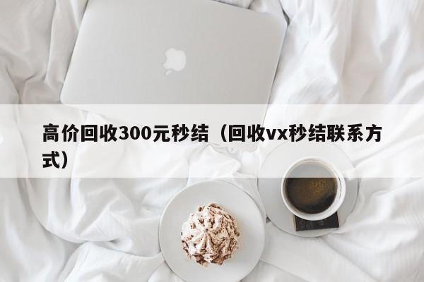 高价回收300元秒结（回收vx秒结联系方式）