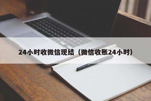 24小时收微信现结（微信收账24小时）