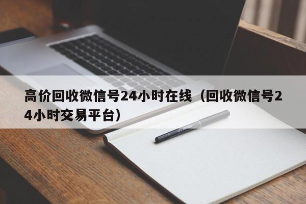 高价回收微信号24小时在线（回收微信号24小时交易平台）