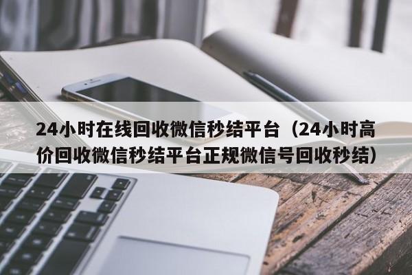 24小时在线回收微信秒结平台（24小时高价回收微信秒结平台正规微信号回收秒结）