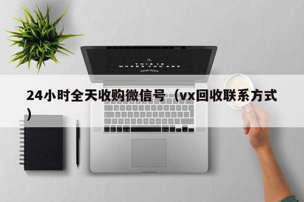 24小时全天收购微信号（vx回收联系方式）