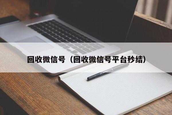 回收微信号（回收微信号平台秒结）