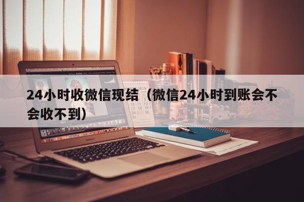 24小时收微信现结（微信24小时到账会不会收不到）