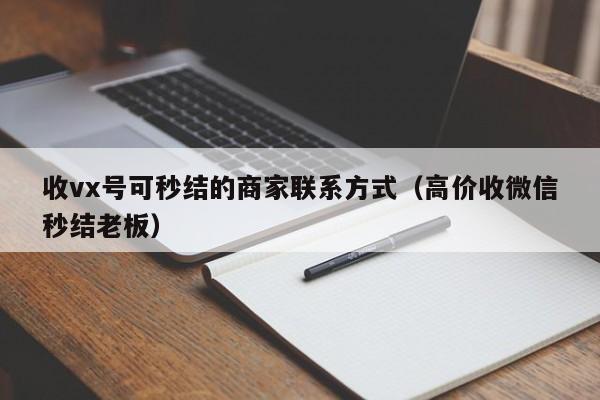 收vx号可秒结的商家联系方式（高价收微信秒结老板）