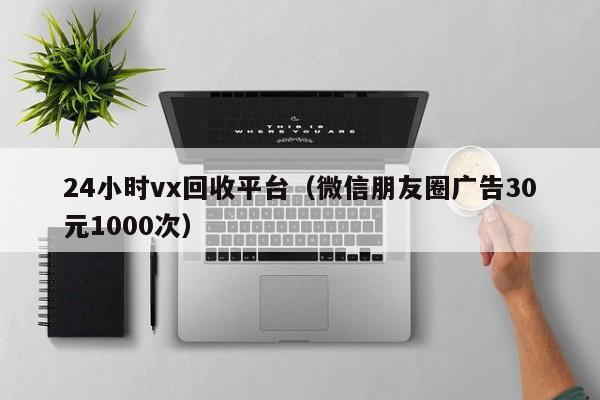 24小时vx回收平台（微信朋友圈广告30元1000次）