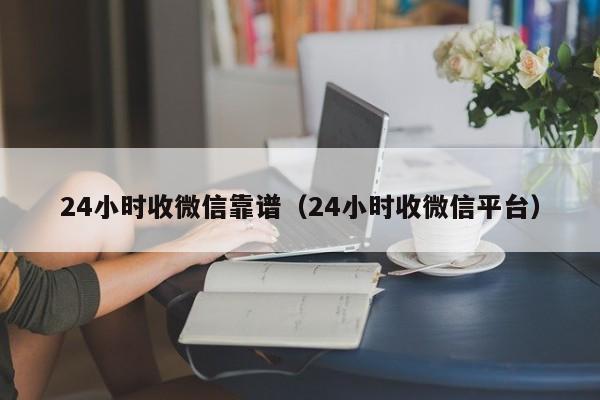 24小时收微信靠谱（24小时收微信平台）