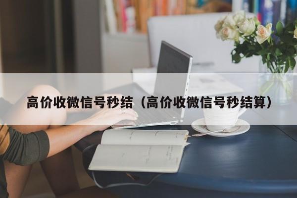 高价收微信号秒结（高价收微信号秒结算）