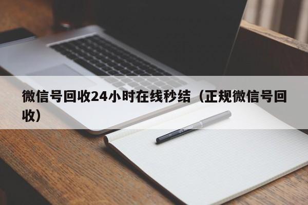 微信号回收24小时在线秒结（正规微信号回收）