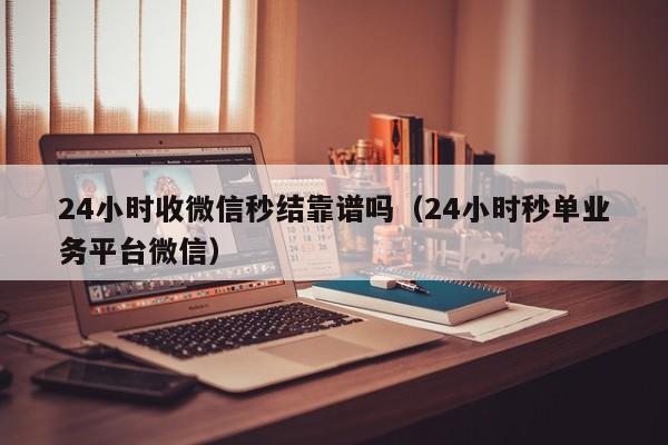 24小时收微信秒结靠谱吗（24小时秒单业务平台微信）