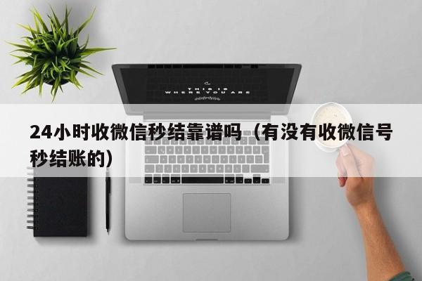 24小时收微信秒结靠谱吗（有没有收微信号秒结账的）