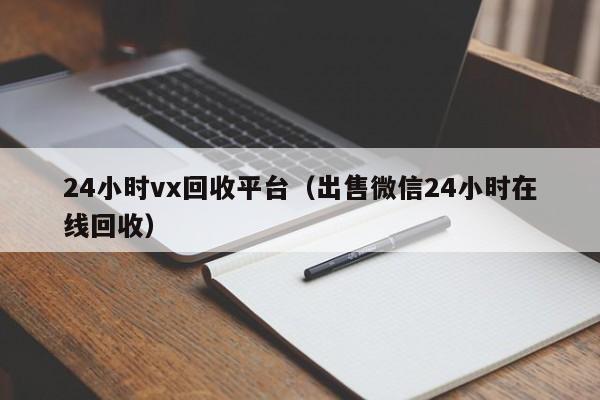 24小时vx回收平台（出售微信24小时在线回收）