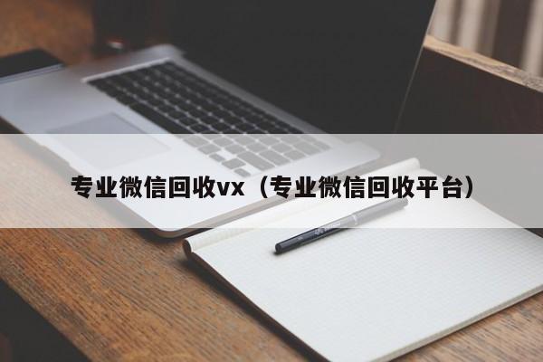 专业微信回收vx（专业微信回收平台）