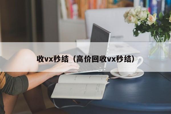 收vx秒结（高价回收vx秒结）