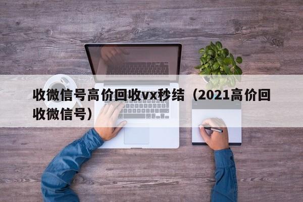 收微信号高价回收vx秒结（2021高价回收微信号）