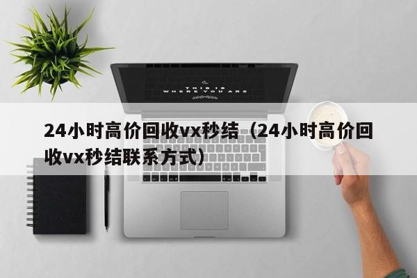 24小时高价回收vx秒结（24小时高价回收vx秒结联系方式）