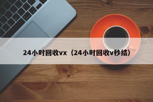 24小时回收vx（24小时回收v秒结）