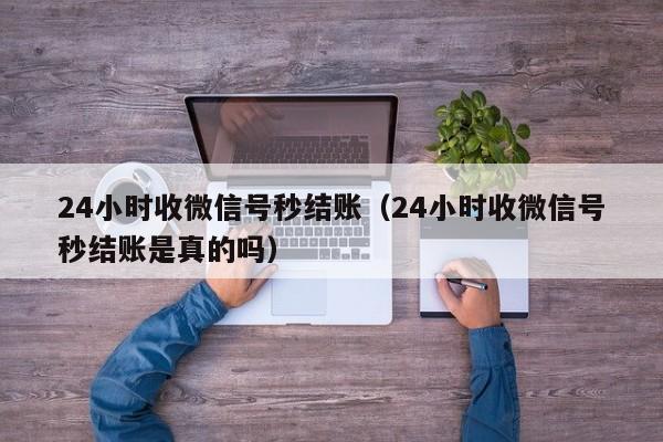 24小时收微信号秒结账（24小时收微信号秒结账是真的吗）