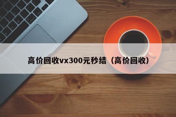 高价回收vx300元秒结（高价回收）