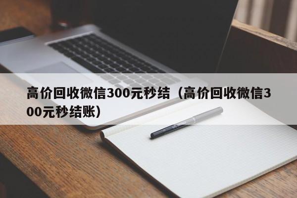 高价回收微信300元秒结（高价回收微信300元秒结账）