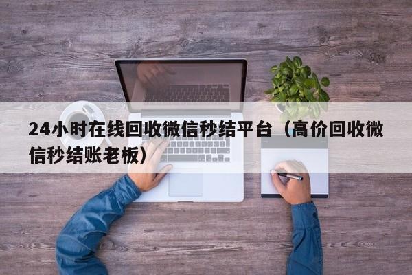 24小时在线回收微信秒结平台（高价回收微信秒结账老板）