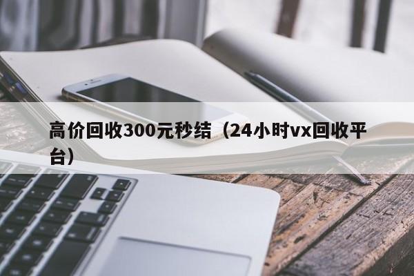 高价回收300元秒结（24小时vx回收平台）