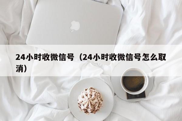 24小时收微信号（24小时收微信号怎么取消）