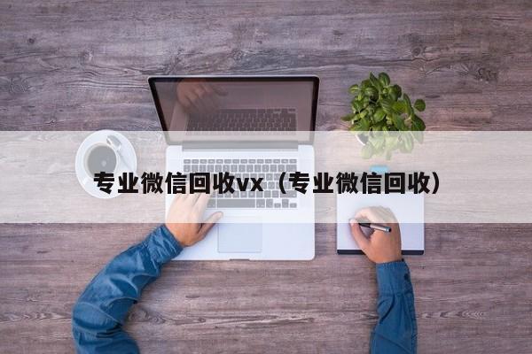 专业微信回收vx（专业微信回收）