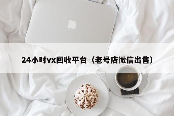 24小时vx回收平台（老号店微信出售）