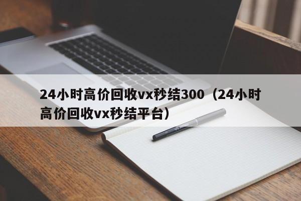 24小时高价回收vx秒结300（24小时高价回收vx秒结平台）